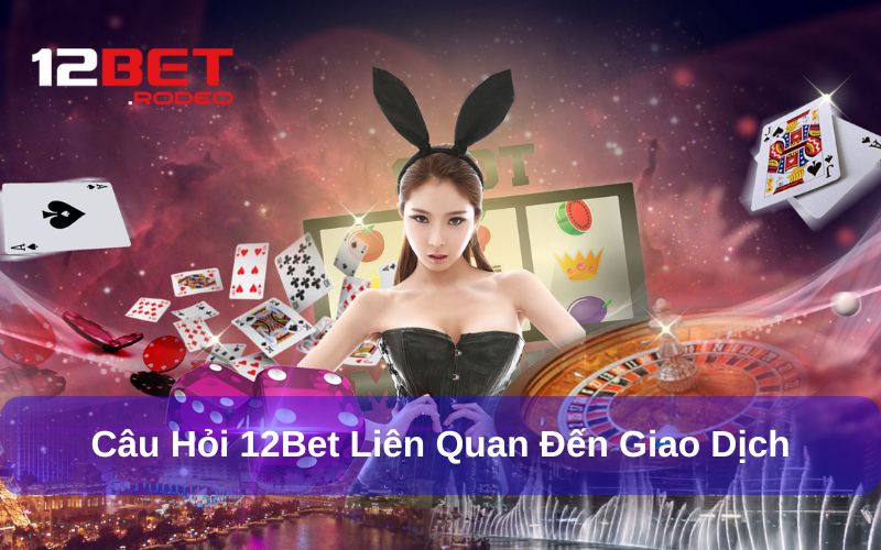 Câu Hỏi Thường Gặp 12bet về nạp và rút tiền